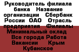 Руководитель филиала банка › Название организации ­ Сбербанк России, ОАО › Отрасль предприятия ­ Филиалы › Минимальный оклад ­ 1 - Все города Работа » Вакансии   . Крым,Кубанское